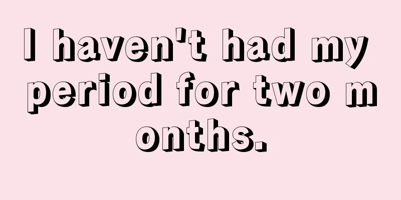 I haven't had my period for two months.