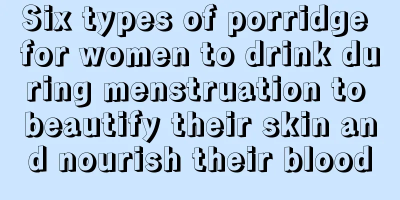 Six types of porridge for women to drink during menstruation to beautify their skin and nourish their blood