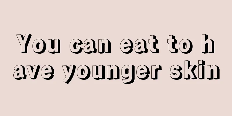 You can eat to have younger skin