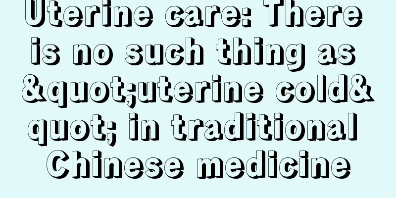 Uterine care: There is no such thing as "uterine cold" in traditional Chinese medicine