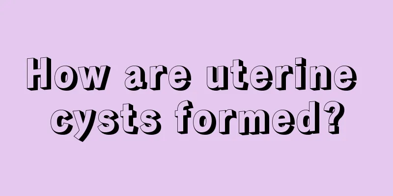 How are uterine cysts formed?