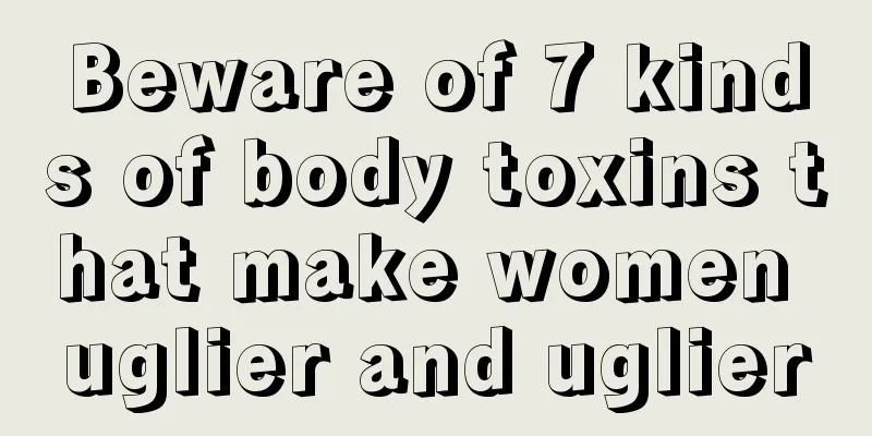 Beware of 7 kinds of body toxins that make women uglier and uglier