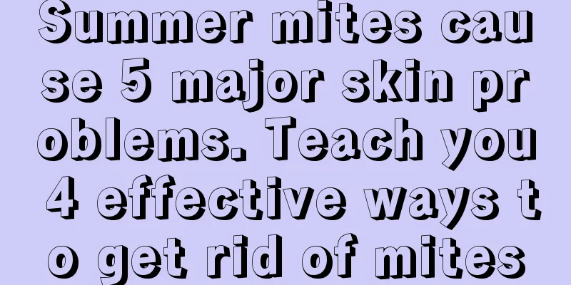 Summer mites cause 5 major skin problems. Teach you 4 effective ways to get rid of mites