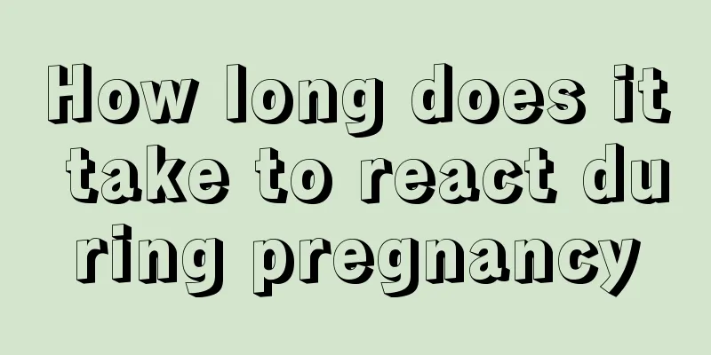 How long does it take to react during pregnancy