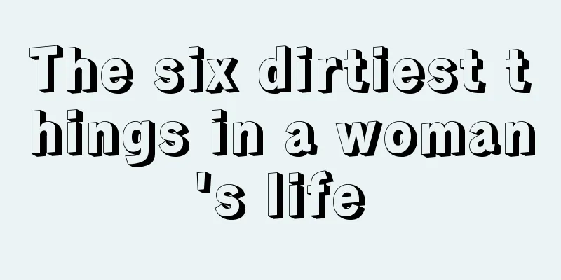 The six dirtiest things in a woman's life