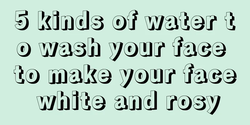 5 kinds of water to wash your face to make your face white and rosy