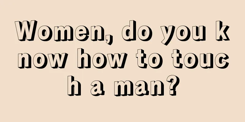 Women, do you know how to touch a man?