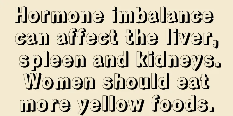 Hormone imbalance can affect the liver, spleen and kidneys. Women should eat more yellow foods.