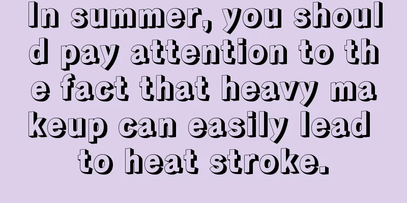 In summer, you should pay attention to the fact that heavy makeup can easily lead to heat stroke.