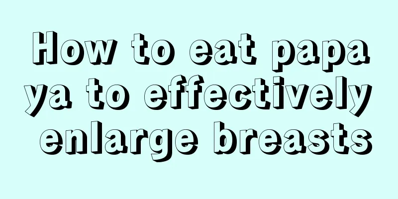 How to eat papaya to effectively enlarge breasts