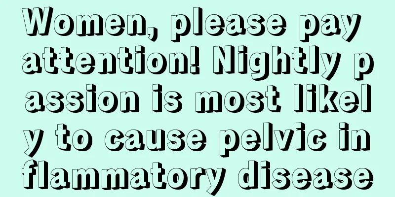 Women, please pay attention! Nightly passion is most likely to cause pelvic inflammatory disease