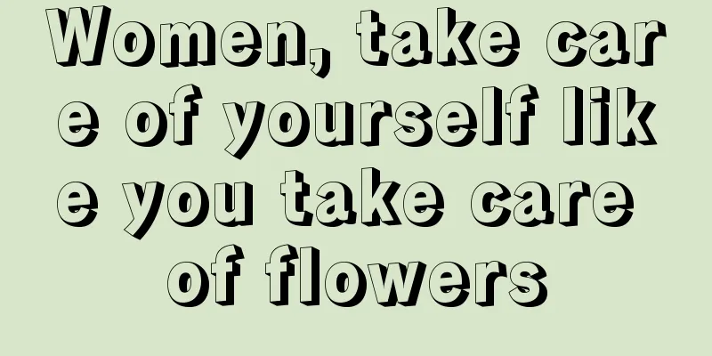 Women, take care of yourself like you take care of flowers