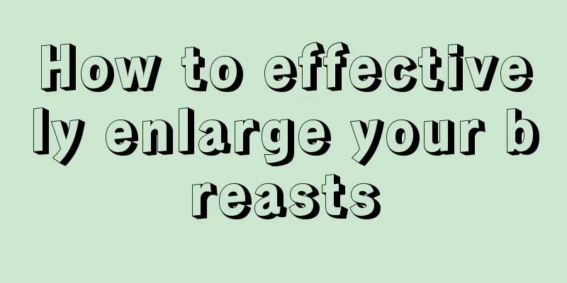 How to effectively enlarge your breasts