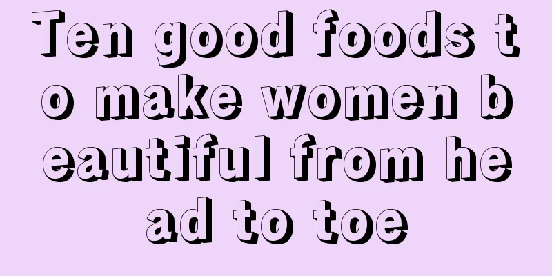 Ten good foods to make women beautiful from head to toe