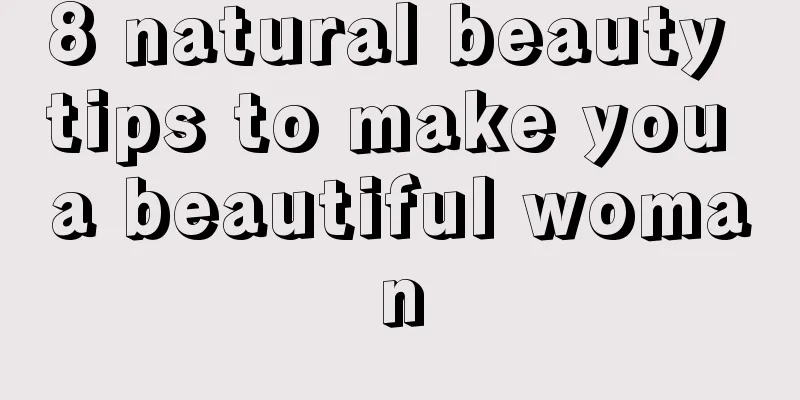 8 natural beauty tips to make you a beautiful woman