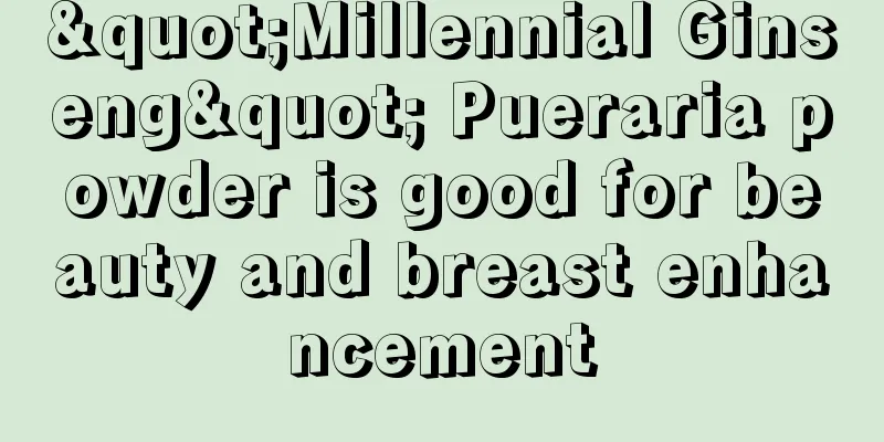 "Millennial Ginseng" Pueraria powder is good for beauty and breast enhancement