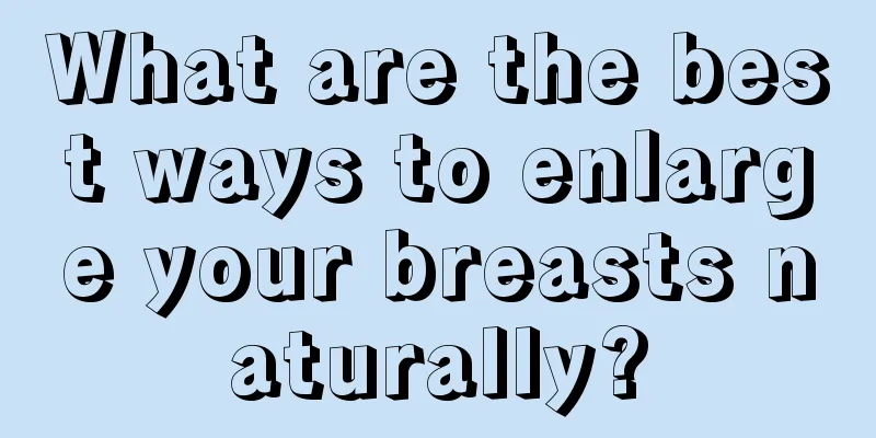 What are the best ways to enlarge your breasts naturally?