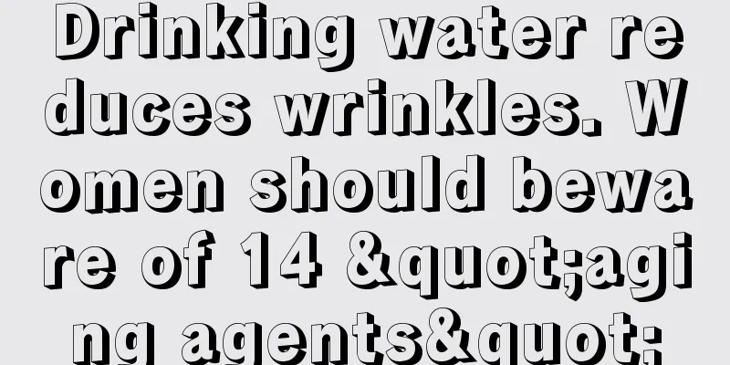 Drinking water reduces wrinkles. Women should beware of 14 "aging agents"