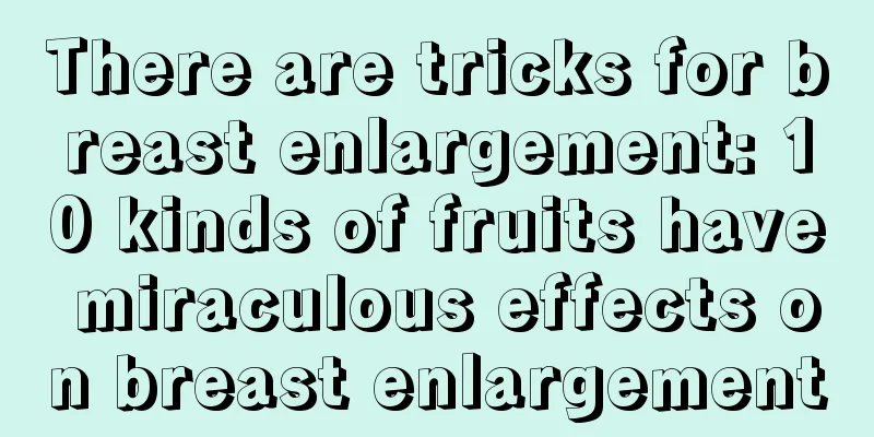 There are tricks for breast enlargement: 10 kinds of fruits have miraculous effects on breast enlargement