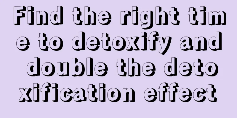 Find the right time to detoxify and double the detoxification effect