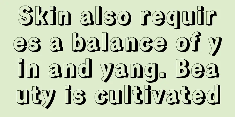 Skin also requires a balance of yin and yang. Beauty is cultivated