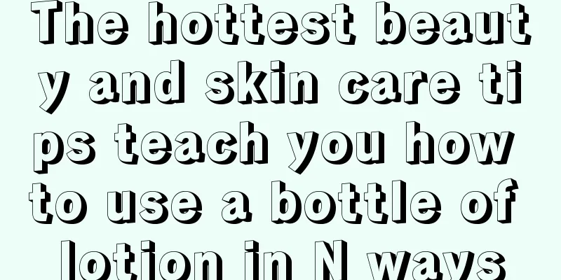 The hottest beauty and skin care tips teach you how to use a bottle of lotion in N ways