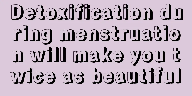 Detoxification during menstruation will make you twice as beautiful