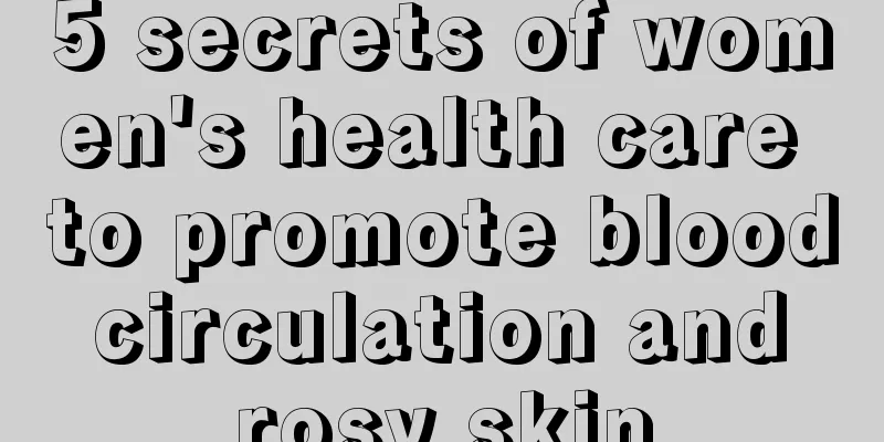 5 secrets of women's health care to promote blood circulation and rosy skin