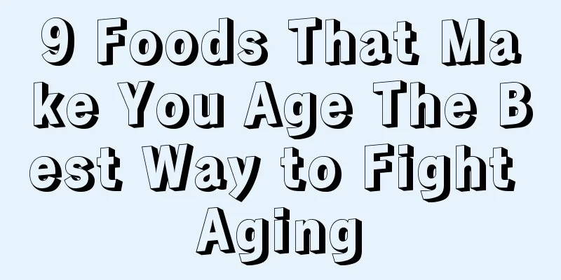 9 Foods That Make You Age The Best Way to Fight Aging