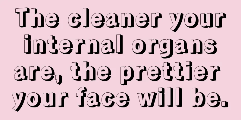 The cleaner your internal organs are, the prettier your face will be.