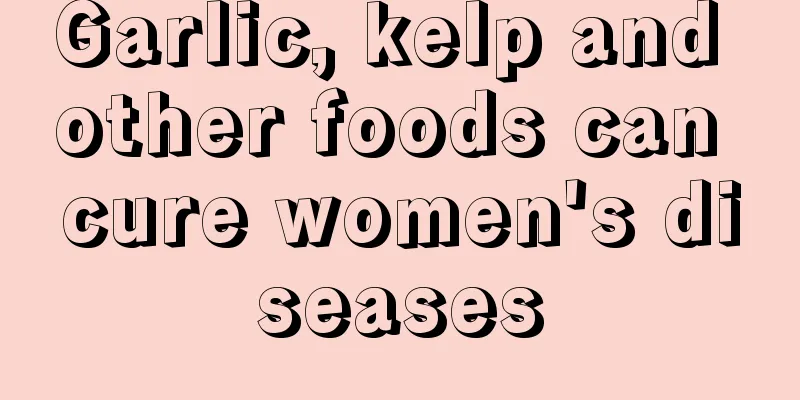 Garlic, kelp and other foods can cure women's diseases