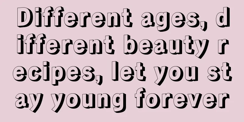 Different ages, different beauty recipes, let you stay young forever