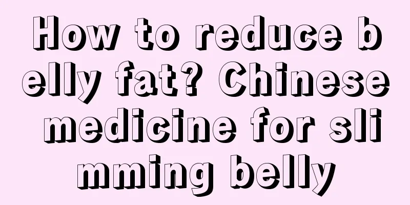 How to reduce belly fat? Chinese medicine for slimming belly