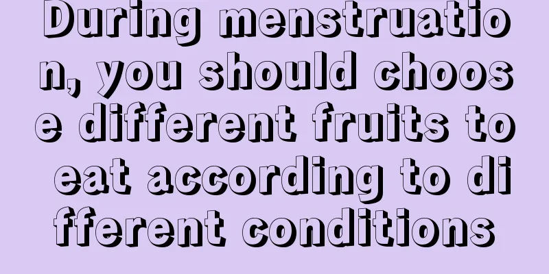 During menstruation, you should choose different fruits to eat according to different conditions