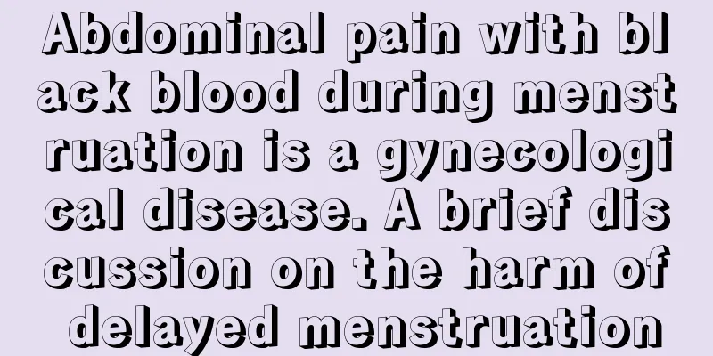 Abdominal pain with black blood during menstruation is a gynecological disease. A brief discussion on the harm of delayed menstruation