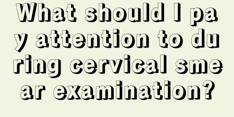 What should I pay attention to during cervical smear examination?