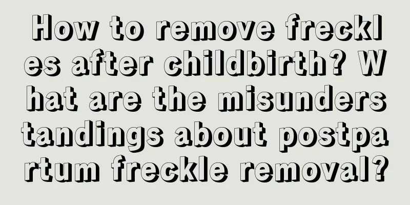 How to remove freckles after childbirth? What are the misunderstandings about postpartum freckle removal?