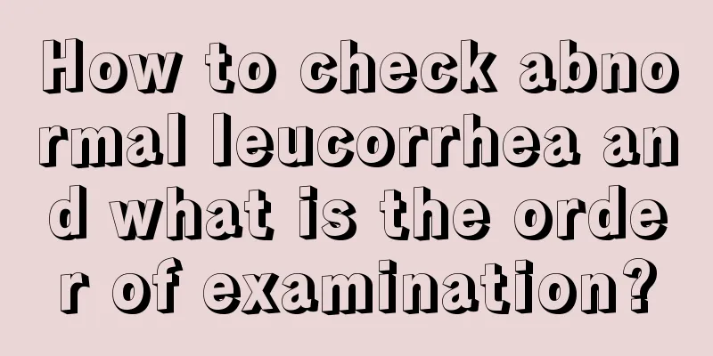 How to check abnormal leucorrhea and what is the order of examination?