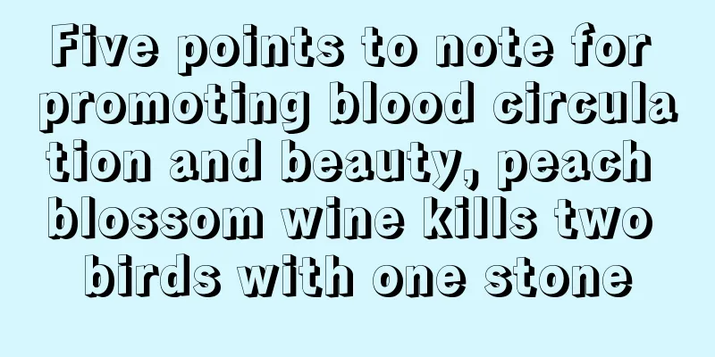 Five points to note for promoting blood circulation and beauty, peach blossom wine kills two birds with one stone