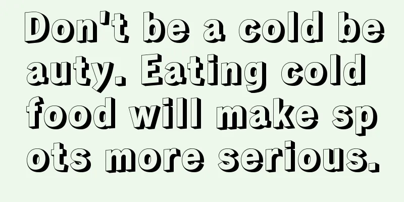 Don't be a cold beauty. Eating cold food will make spots more serious.