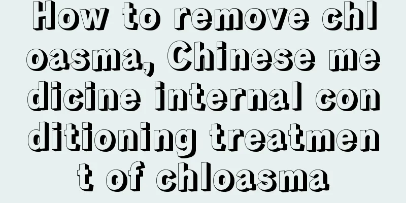 How to remove chloasma, Chinese medicine internal conditioning treatment of chloasma