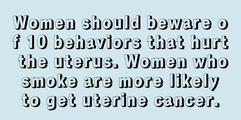 Women should beware of 10 behaviors that hurt the uterus. Women who smoke are more likely to get uterine cancer.