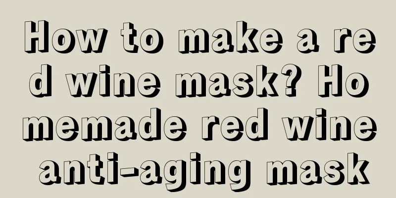 How to make a red wine mask? Homemade red wine anti-aging mask