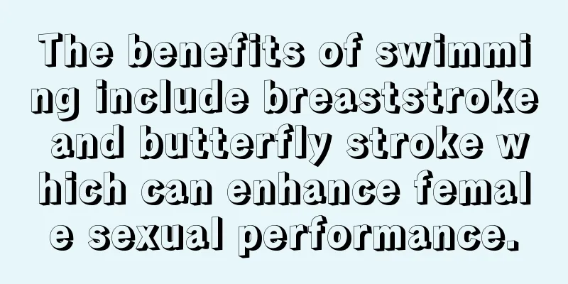 The benefits of swimming include breaststroke and butterfly stroke which can enhance female sexual performance.