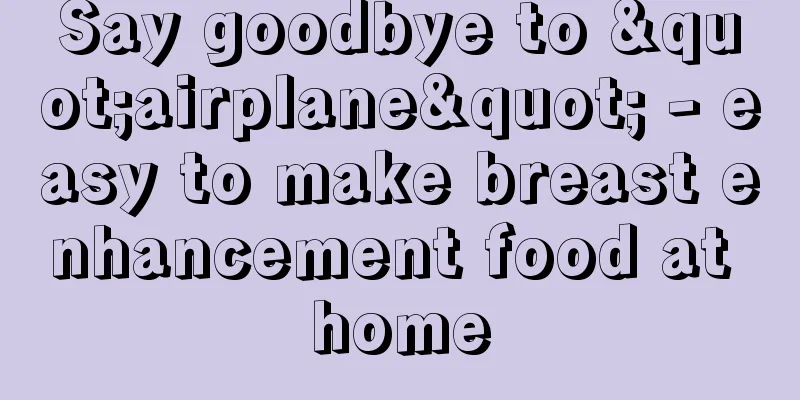 Say goodbye to "airplane" - easy to make breast enhancement food at home