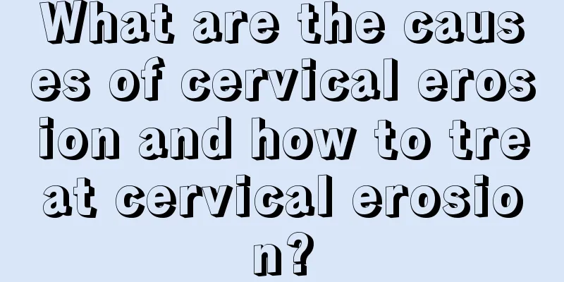 What are the causes of cervical erosion and how to treat cervical erosion?