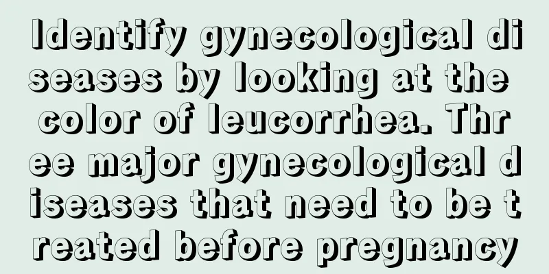 Identify gynecological diseases by looking at the color of leucorrhea. Three major gynecological diseases that need to be treated before pregnancy