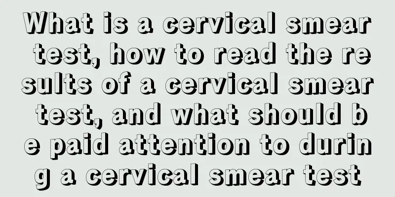 What is a cervical smear test, how to read the results of a cervical smear test, and what should be paid attention to during a cervical smear test