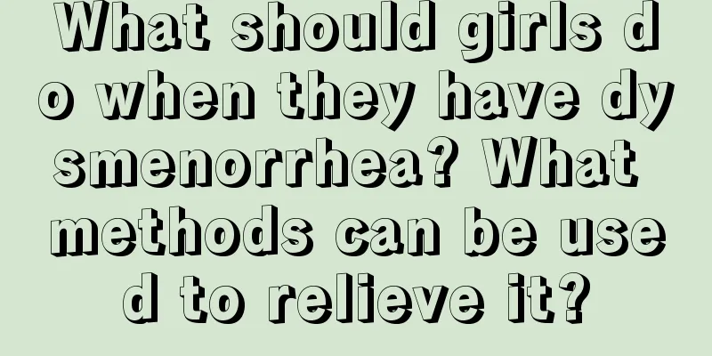 What should girls do when they have dysmenorrhea? What methods can be used to relieve it?