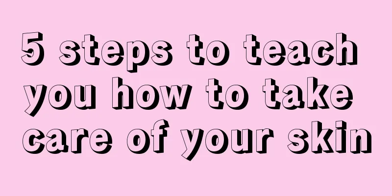 5 steps to teach you how to take care of your skin